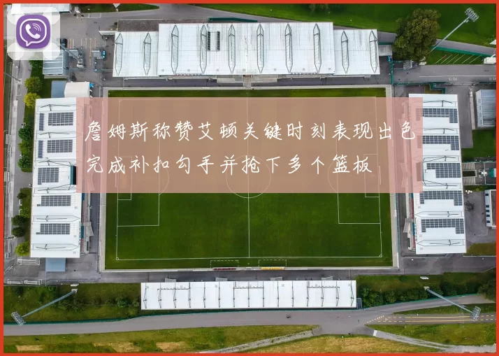 詹姆斯称赞艾顿关键时刻表现出色完成补扣勾手并抢下多个篮板