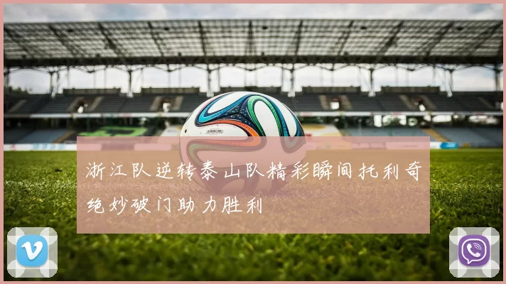 浙江队逆转泰山队精彩瞬间托利奇绝妙破门助力胜利