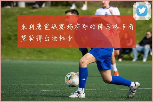 米利唐重返赛场在即对阵马略卡有望获得出场机会