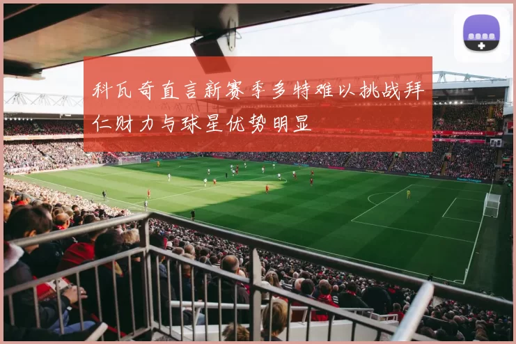 科瓦奇直言新赛季多特难以挑战拜仁财力与球星优势明显