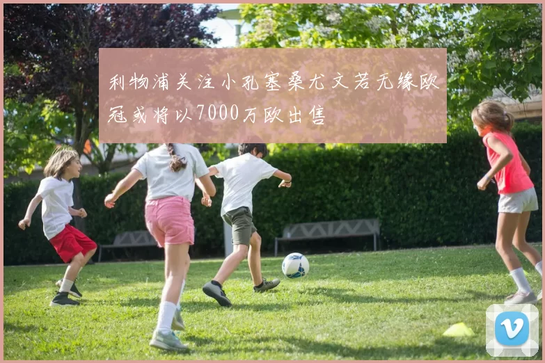 利物浦关注小孔塞桑尤文若无缘欧冠或将以7000万欧出售