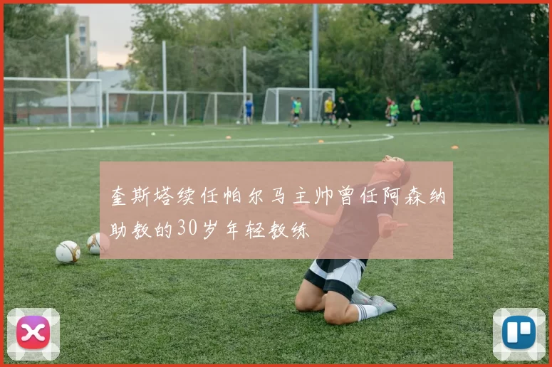 奎斯塔续任帕尔马主帅曾任阿森纳助教的30岁年轻教练