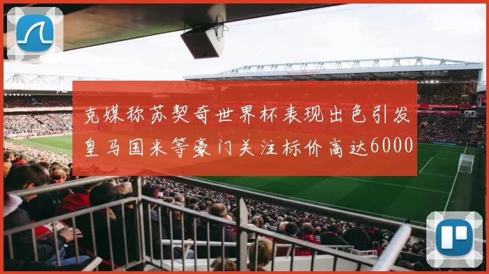 克媒称苏契奇世界杯表现出色引发皇马国米等豪门关注标价高达6000万欧