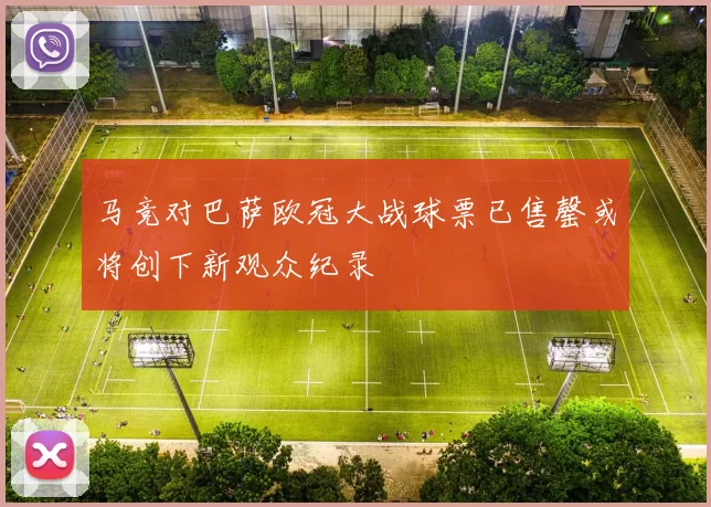 马竞对巴萨欧冠大战球票已售罄或将创下新观众纪录