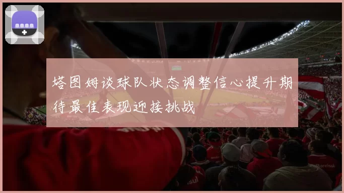 塔图姆谈球队状态调整信心提升期待最佳表现迎接挑战