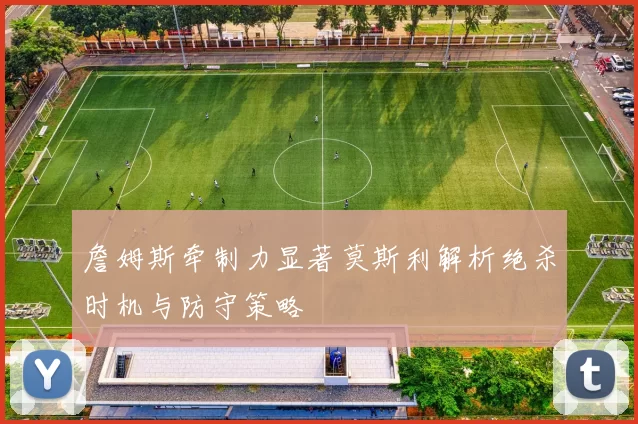 詹姆斯牵制力显著莫斯利解析绝杀时机与防守策略