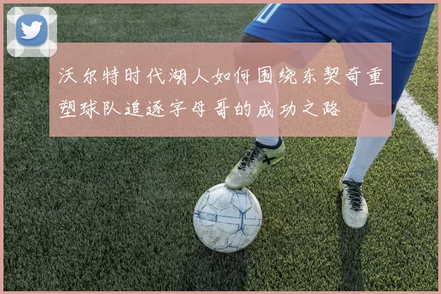 沃尔特时代湖人如何围绕东契奇重塑球队追逐字母哥的成功之路