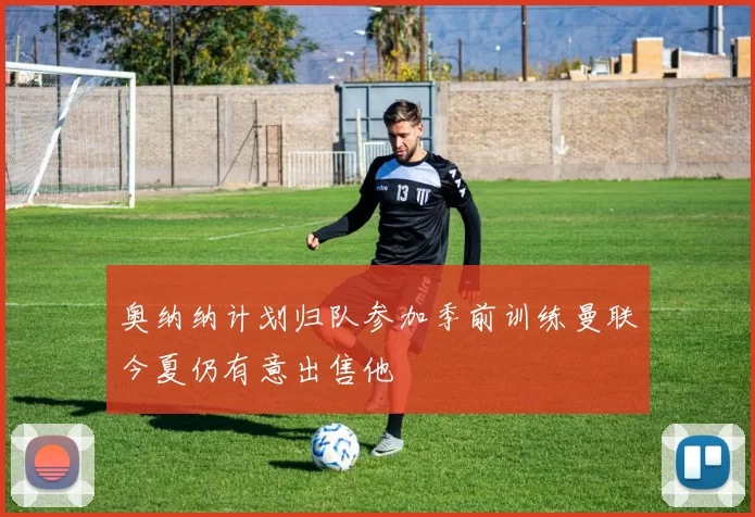 奥纳纳计划归队参加季前训练曼联今夏仍有意出售他