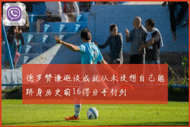 德罗赞谦逊谈成就从未设想自己能跻身历史前16得分手行列
